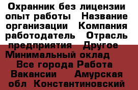 Охранник без лицензии опыт работы › Название организации ­ Компания-работодатель › Отрасль предприятия ­ Другое › Минимальный оклад ­ 1 - Все города Работа » Вакансии   . Амурская обл.,Константиновский р-н